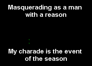 Masquerading as a man
with a reason

My charade is the event
of the season