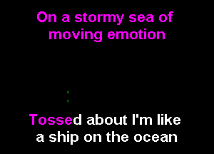 On a stormy sea of
moving emotion

Tossed about I'm like
a ship on the ocean