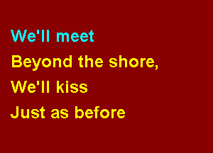 We'll meet
Beyond the shore,

We'll kiss
Just as before