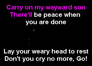 Carry on my wayward son
There'll be peace when
you are done

I

Lay your weary head to rest
Don't you cry no more, Go!