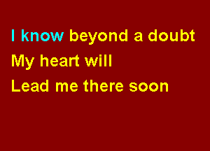 I know beyond a doubt
My heart will

Lead me there soon