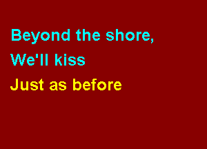 Beyond the shore,
We'll kiss

Just as before