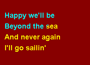 Happy we'll be
Beyond the sea

And never again
I'll go sailin'