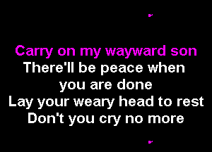 Carry on my wayward son
There'll be peace when
you are done
Lay your weary head to rest
Don't you cry no more