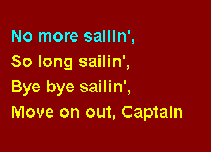No more sailin',
So long sailin',

Bye bye sailin',
Move on out, Captain