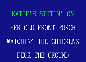 KATIES SITTIIW ON
HER OLD FRONT PORCH
WATCHIW THE CHICKENS
PECK THE GROUND