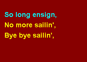 So long ensign,
No more sailin',

Bye bye sailin',