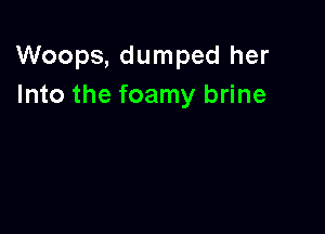 Woops, dumped her
Into the foamy brine