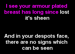 I see your armour plated
breast has long since lost
it's sheen

And in your despots face,
there are no signs which
can be seen