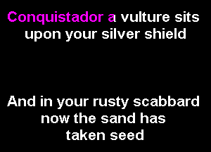 Conquistador a vulture sits
upon your silver shield

And in your rusty scabbard
now the sand has
taken seed