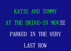 KATIE AND TOMMY
AT THE DRIVE-IN MOVIE
PARKED IN THE VERY
LAST ROW