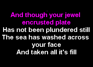 And though your jewel
encrusted plate
Has not been plundered still
The sea has washed across
your face
And taken all it's flll