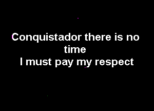 Conquistador there is no
time

I must pay my respect