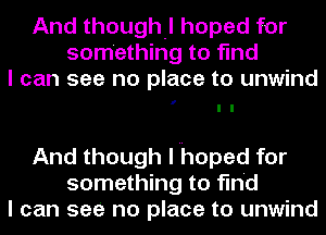 And though-l hoped for
something to find
I can see no place to unwind

I

And though I hoped for
something to find
I can see no place to unwind