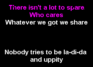 There isn't a lot to spare.
Who cares
Whatever we got we share

Nobody tries to be la-di-da
and uppity