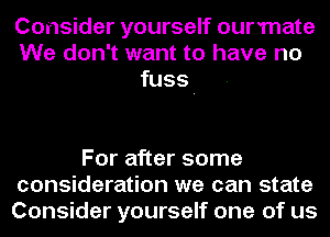 Consider yourself ourmate
We don't want to have no
fuss.

For after some
consideration we can state
Consider yourself one of us