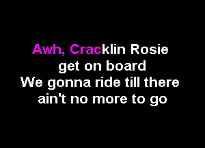 Awh, Cracklin Rosie
get on board

We gonna ride till there
ain't no more to go