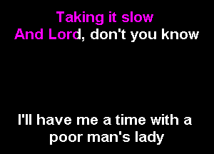 Taking it slow
And Lord, don't you know

I'll have me a time with a
poor man's lady