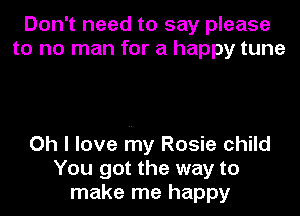 Don't need to say please
to no man for a happy tune

Oh I love runy Rosie child
You got the way to
make me happy