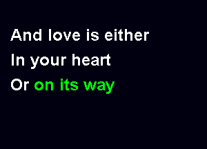 And love is either
In your heart

Or on its way