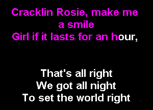 Cracklin Rosie, make me
a smile
Girl if it lasts for an hour,

That'us all right
We got all night
To set the world right