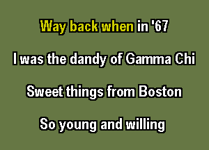 Way back when in '67
l was the dandy of Gamma Chi

Sweet things from Boston

80 young and willing