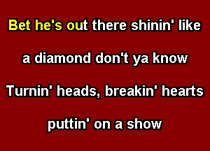 Bet he's out there shinin' like
a diamond don't ya know
Turnin' heads, breakin' hearts

puttin' on a show