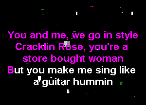 You arid me, .We go in style
Cracklin Rgse,'y6u're a
store bought woman
But you make me sing like
augl'litar hummin r

L ..