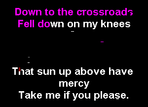 Down to the crossroads
Fell down on my knees

ThE-lt sun up above have
mercy
Take me if you please.