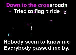 Down to the qrossroads
- Tried tod-Iag 1 ride 5

L-
E

Nobody seem to know me
Everybody passed me by.