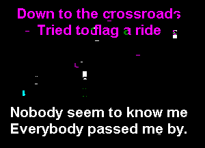 Down to the qrossroads
- Tried tod-Iag a ride 5

L-
E

Nobody seem to know me
Everybody passed me by.