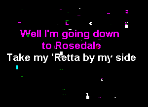 Well I'm gbing dpwn
to Rosedale

Take my 'R'etta by my side
I .