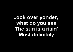 Look over yonder,
what do you see

The sun is a risin'
Most definitely