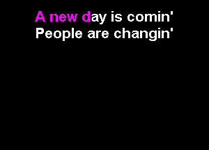 A new day is comin'
People are changin'