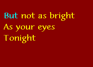 But not as bright
As your eyes

Tonight