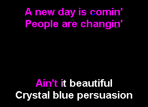 A new day is comin'
People afe changin'

Ain't it beautiful
Crystal blue persuasion
