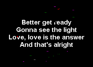 II

Better get ready-
Gonna see the light

Love, love is the answer
And that's alright