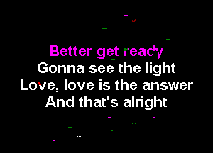 II

Better gqt ready-
Gonna see the light

Love, love is the answer
And that's alright
