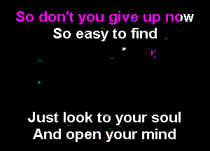 So don't you give up now
So easy to find -

Just Igok to your soul
And openyour mind