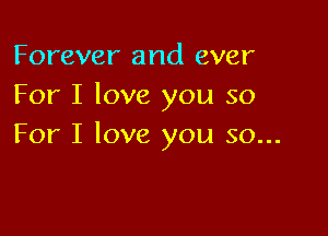 Forever and ever
For I love you so

For I love you so...