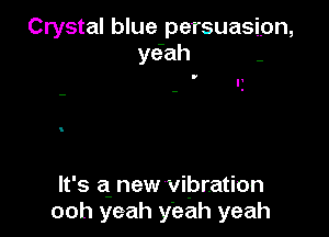 Crystal blue persuasion,
yciah -

lt' s a new vibration
ooh yeah yeah yeah
