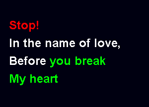 In the name of love,

Before you break
My heart