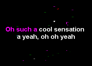 Oh -such a codl sensation

'a yeah, oh oh yeah