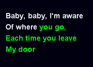 Baby, baby, I'm aware
Of where you go,

Each time you leave
My door