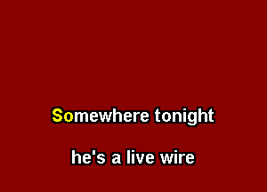 Somewhere tonight

he's a live wire