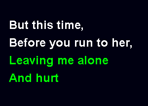 But this time,
Before you run to her,

Leaving me alone
And hurt