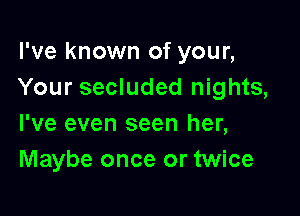 I've known of your,
Your secluded nights,

I've even seen her,
Maybe once or twice