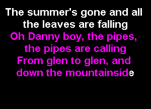 The summer's gone and all
the leaves are falling
Oh Danny boy, the pipes,
the pipes are calling
From glen to glen, and
down the mountainside