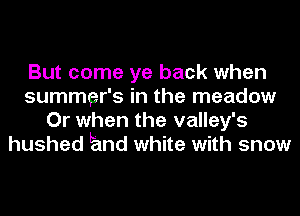 But come ye back when
summer's in the meadow
Or when the valley's
hushed Emd white with snow
