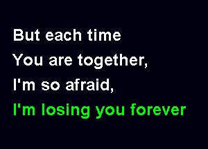 But each time
You are together,

I'm so afraid,
I'm losing you forever